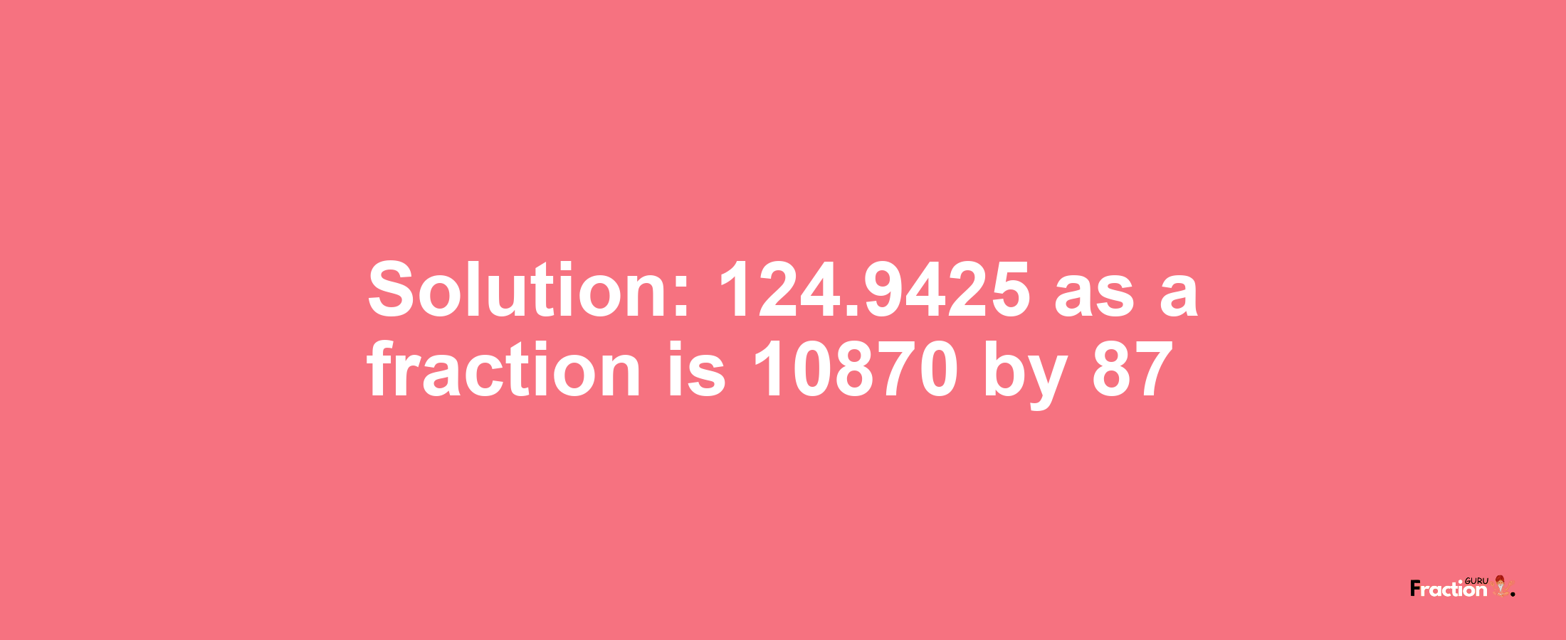 Solution:124.9425 as a fraction is 10870/87
